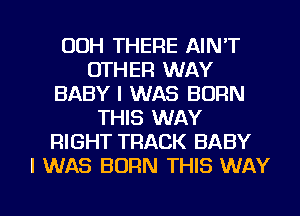 00H THERE AINT
OTHER WAY
BABY I WAS BORN
THIS WAY
RIGHT TRACK BABY
I WAS BORN THIS WAY

g