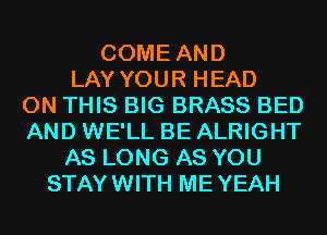 COME AND
LAY YOUR HEAD
ON THIS BIG BRASS BED
AND WE'LL BE ALRIGHT
AS LONG AS YOU
STAYWITH MEYEAH