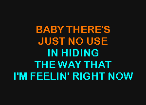 BABY THERE'S
JUST NO USE

IN HIDING
THEWAY THAT
I'M FEELIN' RIGHT NOW