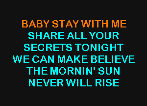 BABY STAYWITH ME
SHARE ALL YOUR
SECRETS TONIGHT
WE CAN MAKE BELIEVE
THEMORNIN' SUN
NEVER WILL RISE