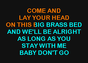 COME AND
LAY YOUR HEAD
ON THIS BIG BRASS BED
AND WE'LL BE ALRIGHT
AS LONG AS YOU
STAYWITH ME
BABY DON'T GO