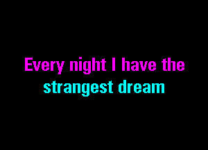 Every night I have the

strangest dream