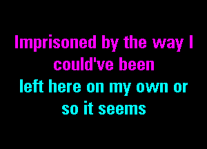 Imprisoned by the way I
could've been

left here on my own or
so it seems