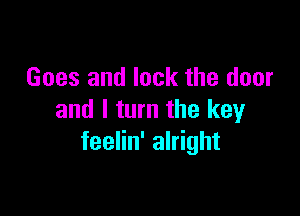 Goes and lock the door

and I turn the key
feelin' alright