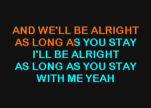 AND WE'LL BE ALRIGHT
AS LONG AS YOU STAY
I'LL BE ALRIGHT
AS LONG AS YOU STAY
WITH MEYEAH