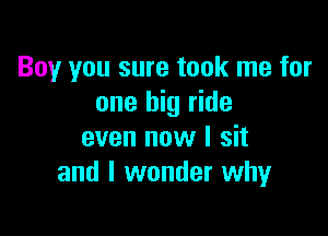Boy you sure took me for
one big ride

even now I sit
and I wonder why