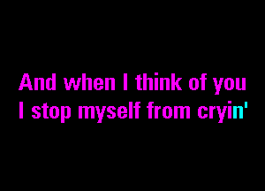 And when I think of you

I stop myself from cryin'