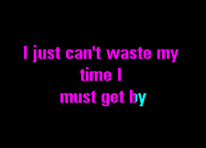 I iust can't waste my

time I
must get by