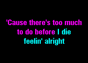 'Cause there's too much

to do before I die
feelin' alright