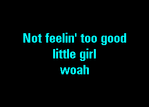 Not feelin' too good

little girl
woah