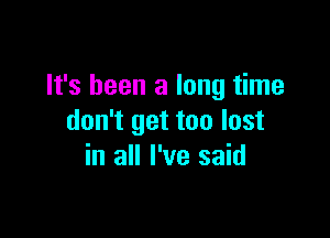 It's been a long time

don't get too lost
in all I've said