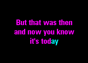 But that was then

and now you know
it's today