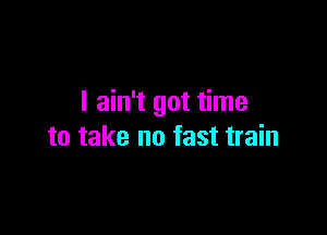 I ain't got time

to take no fast train