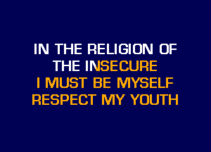 IN THE RELIGION OF
THE INSECURE

I MUST BE MYSELF

RESPECT MY YOUTH