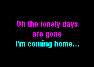 Oh the lonely days

are gone
I'm coming home...