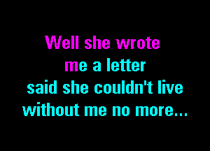 Well she wrote
me a letter

said she couldn't live
without me no more...