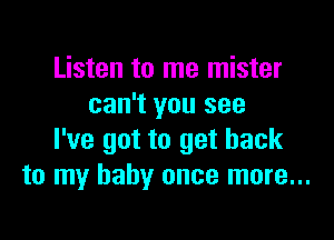 Listen to me mister
can't you see

I've got to get back
to my baby once more...