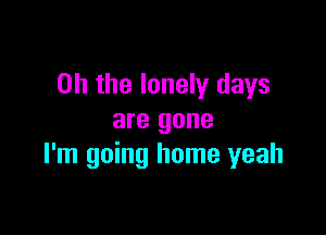 Oh the lonely days

are gone
I'm going home yeah