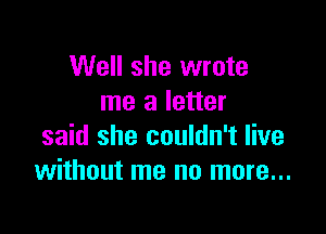 Well she wrote
me a letter

said she couldn't live
without me no more...