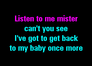 Listen to me mister
can't you see

I've got to get back
to my baby once more