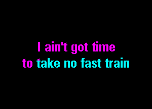 I ain't got time

to take no fast train