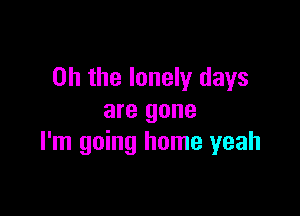 Oh the lonely days

are gone
I'm going home yeah