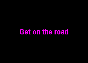 Get on the road