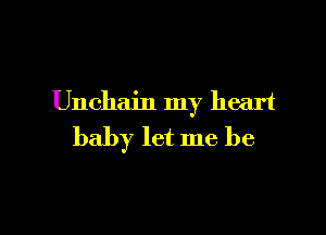 Unchain my heart

baby let me be