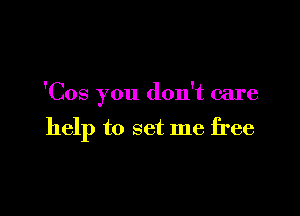 'Cos you don't care

help to set me free