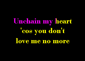 Unchain my heart
'cos you don't

love me no more

g