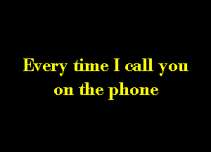 Every time I call you

on the phone