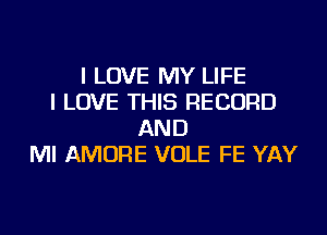 I LOVE MY LIFE
I LOVE THIS RECORD
AND
MI AMORE VOLE FE YAY