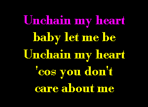 Unchain my heart
baby let me be
Unchain my heart

'cos you don't

care about me I