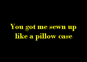 You got me sewn up

like a pillow case