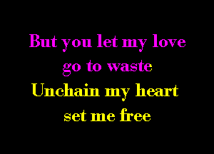 But you let my love
go to waste

Unchain my heart

set me free