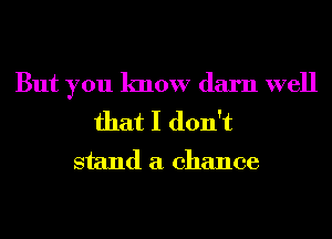 But you know darn well
that I don't

stand a chance