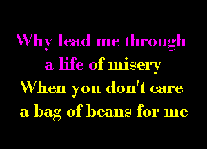 Why lead me through
a life of misery
When you don't care

a bag of beans for me