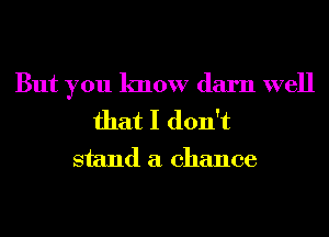 But you know darn well
that I don't

stand a chance