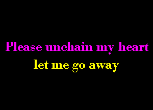 Please unchain my heart

let me go away