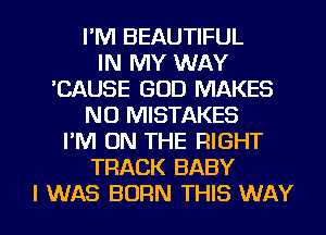 I'M BEAUTIFUL
IN MY WAY
'CAUSE GOD MAKES
NO MISTAKES
I'M ON THE RIGHT
TRACK BABY

I WAS BORN THIS WAY I