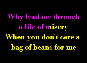 Why lead me through
a life of misery
When you don't care a

bag of beans for me