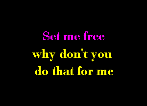 Set me free

Why don't you
do that for me