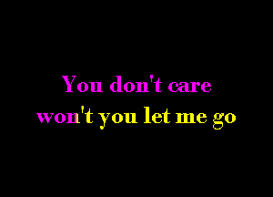 You don't care

won't you let me go