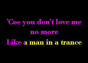 'Cos you don't love me

110 more

Like a man in a trance