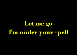 Let me go

I'm under your spell