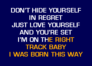 DON'T HIDE YOURSELF
IN REGRET
JUST LOVE YOURSELF
AND YOU'RE SET
I'M ON THE RIGHT
TRACK BABY
I WAS BORN THIS WAY