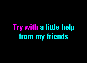 Try with a little help

from my friends