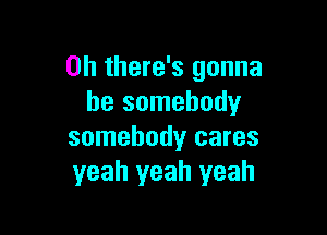 0h there's gonna
be somebody

somebody cares
yeah yeah yeah