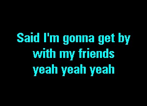 Said I'm gonna get by

with my friends
yeah yeah yeah