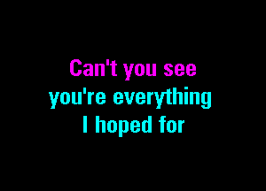 Can't you see

you're everything
I hoped for